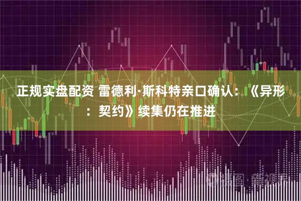 正规实盘配资 雷德利·斯科特亲口确认：《异形：契约》续集仍在推进