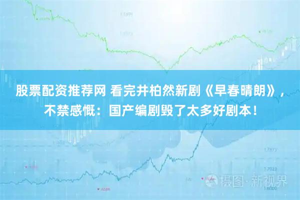 股票配资推荐网 看完井柏然新剧《早春晴朗》，不禁感慨：国产编剧毁了太多好剧本！