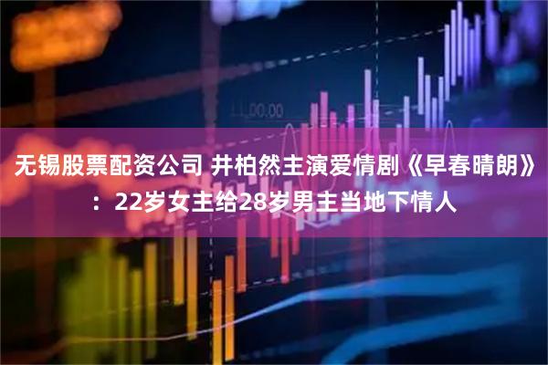 无锡股票配资公司 井柏然主演爱情剧《早春晴朗》：22岁女主给28岁男主当地下情人
